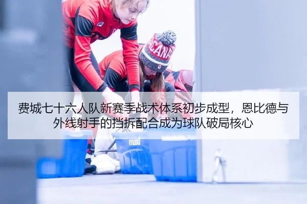 费城七十六人队新赛季战术体系初步成型，恩比德与外线射手的挡拆配合成为球队破局核心